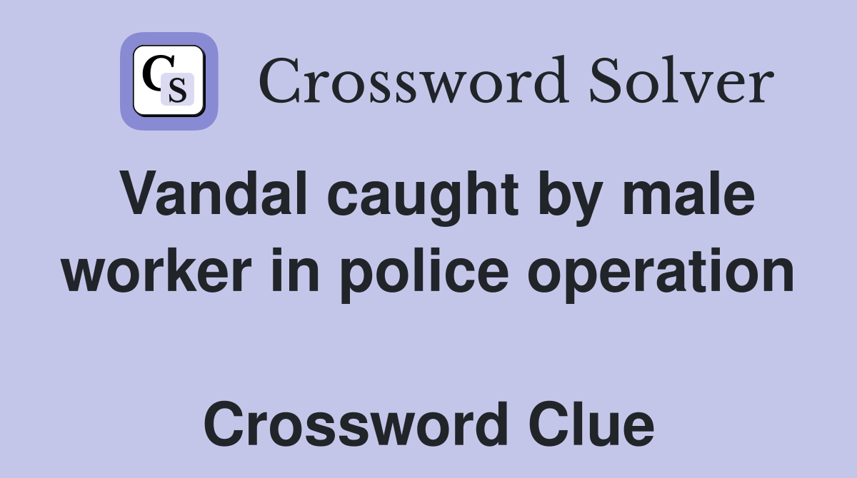Vandal caught by male worker in police operation  Crossword Clue
