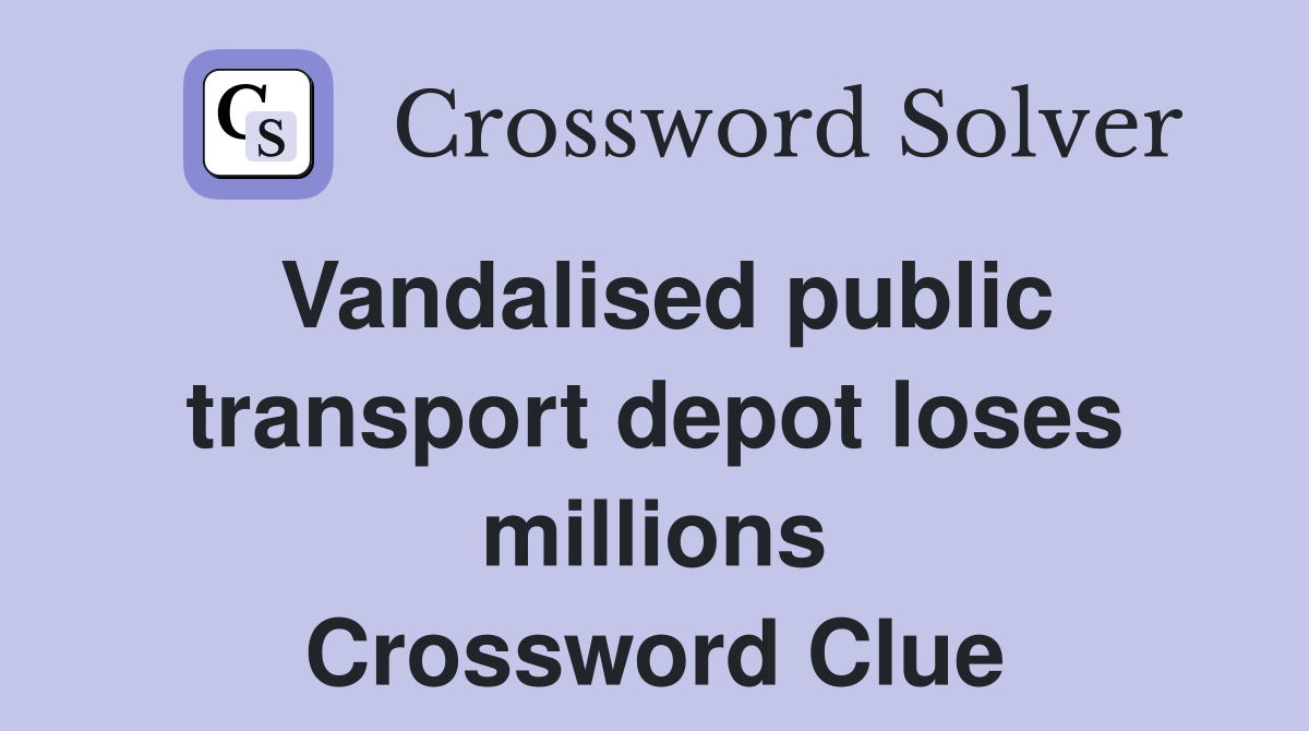 Vandalised public transport depot loses millions Crossword Clue