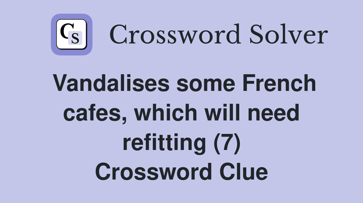 Vandalises some French cafes, which will need refitting (7) Crossword Clue