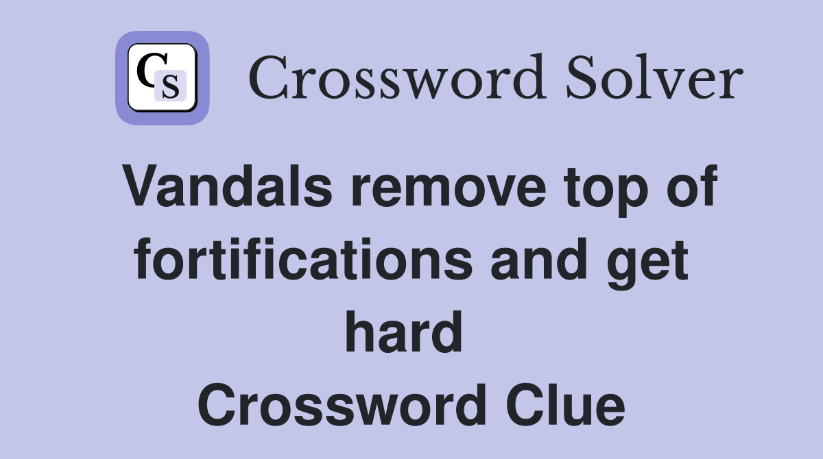 Vandals remove top of fortifications and get hard  Crossword Clue