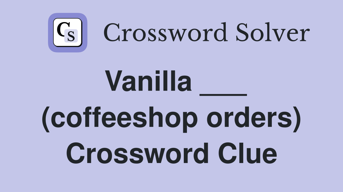 Vanilla ___ (coffeeshop orders) Crossword Clue