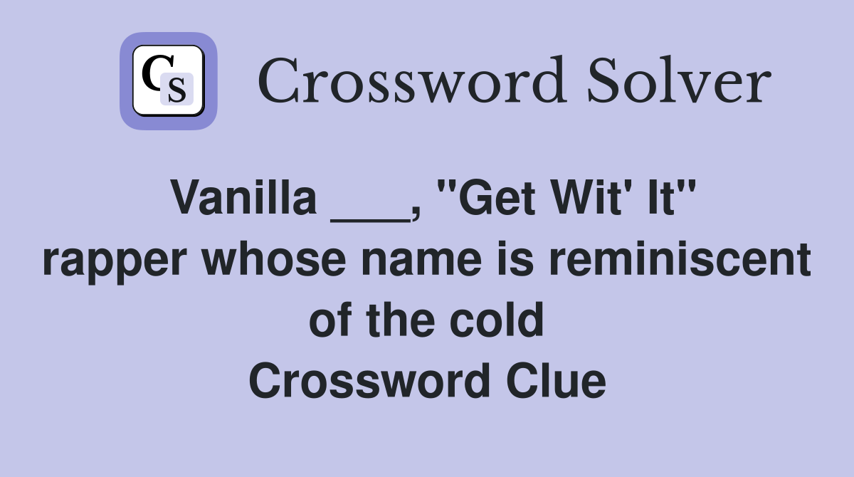 Vanilla ___, "Get Wit' It" rapper whose name is reminiscent of the cold Crossword Clue