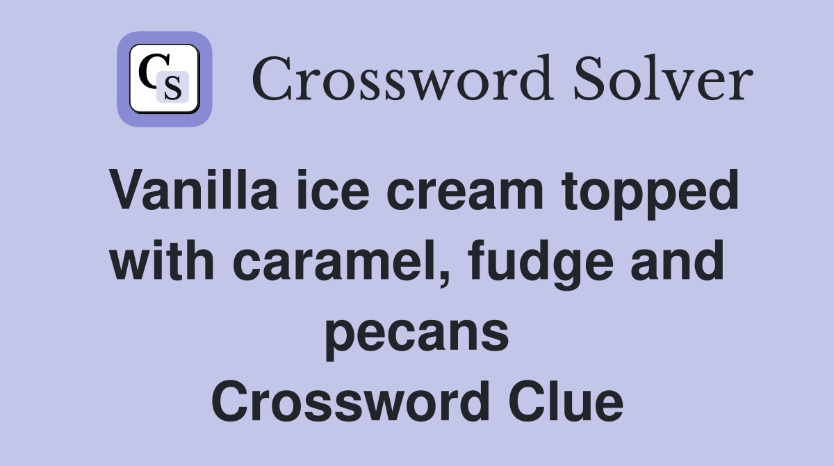 Vanilla ice cream topped with caramel, fudge and pecans Crossword Clue