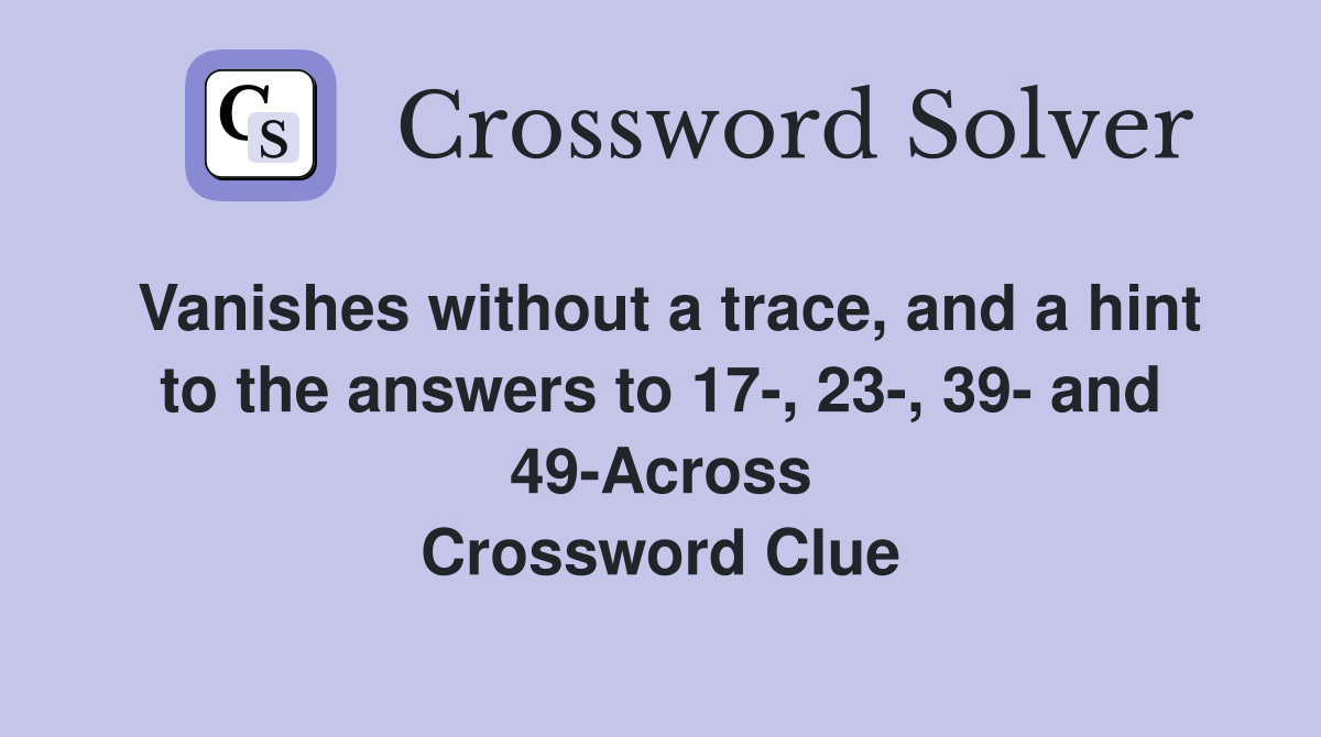 Vanishes without a trace, and a hint to the answers to 17-, 23-, 39- and 49-Across Crossword Clue