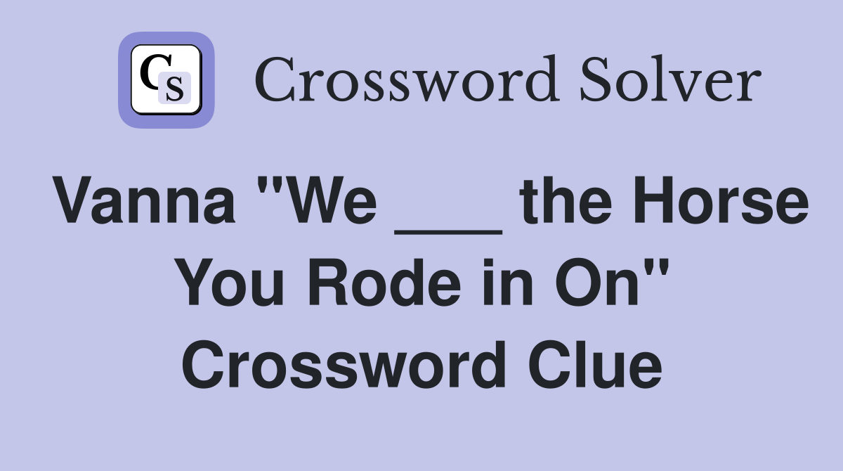 Vanna "We ___ the Horse You Rode in On" Crossword Clue