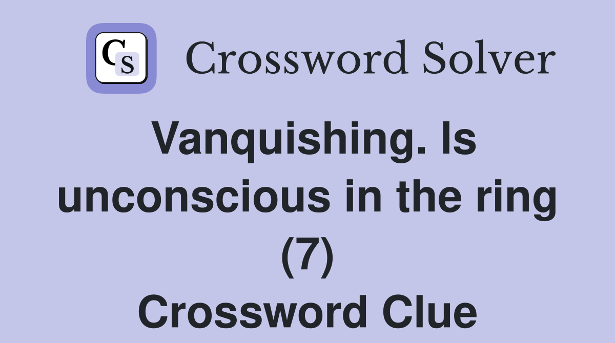 Vanquishing. ls unconscious in the ring (7) Crossword Clue