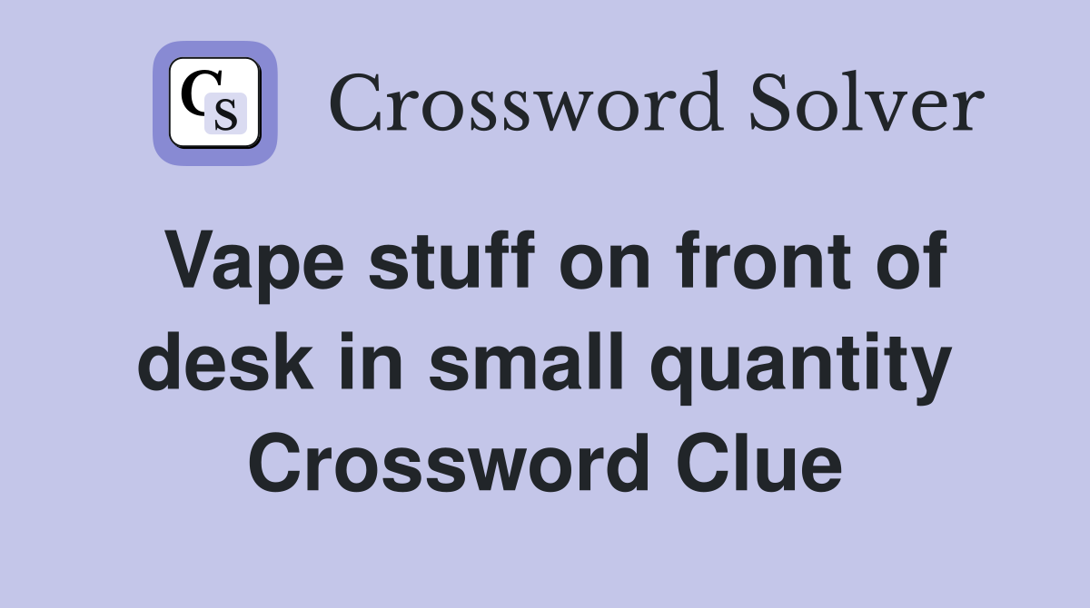 Vape stuff on front of desk in small quantity Crossword Clue
