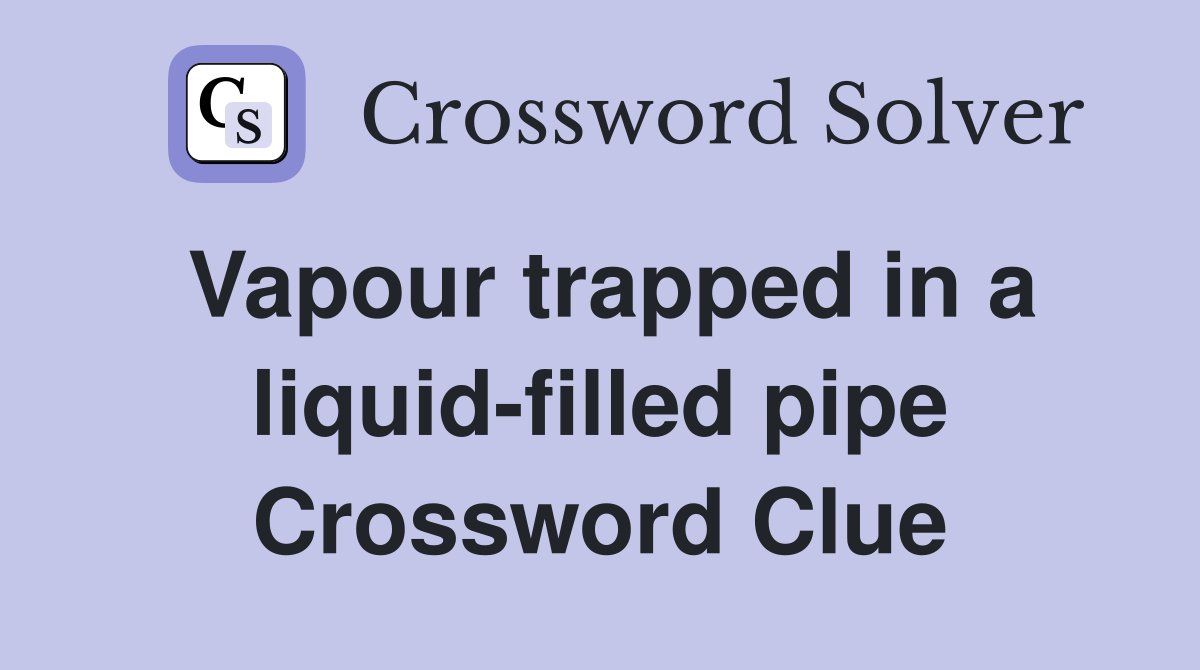 Vapour trapped in a liquid-filled pipe Crossword Clue