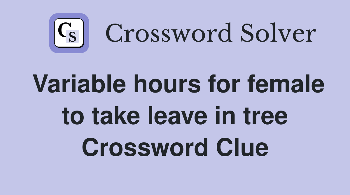 Variable hours for female to take leave in tree Crossword Clue