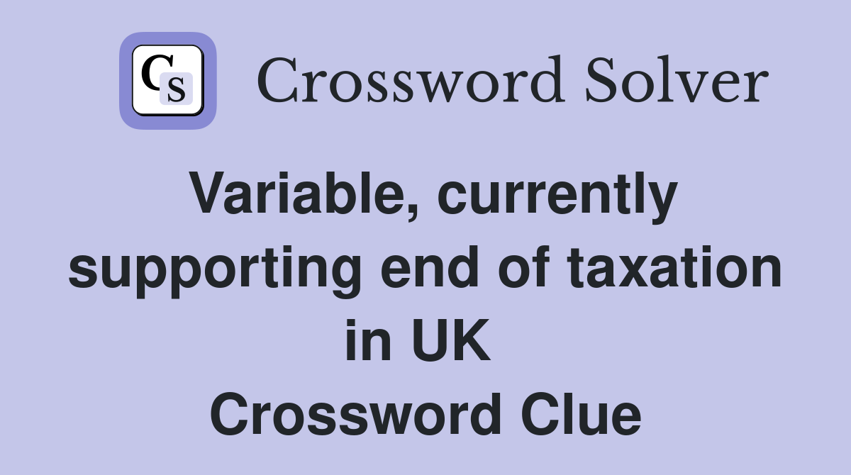 Variable, currently supporting end of taxation in UK  Crossword Clue