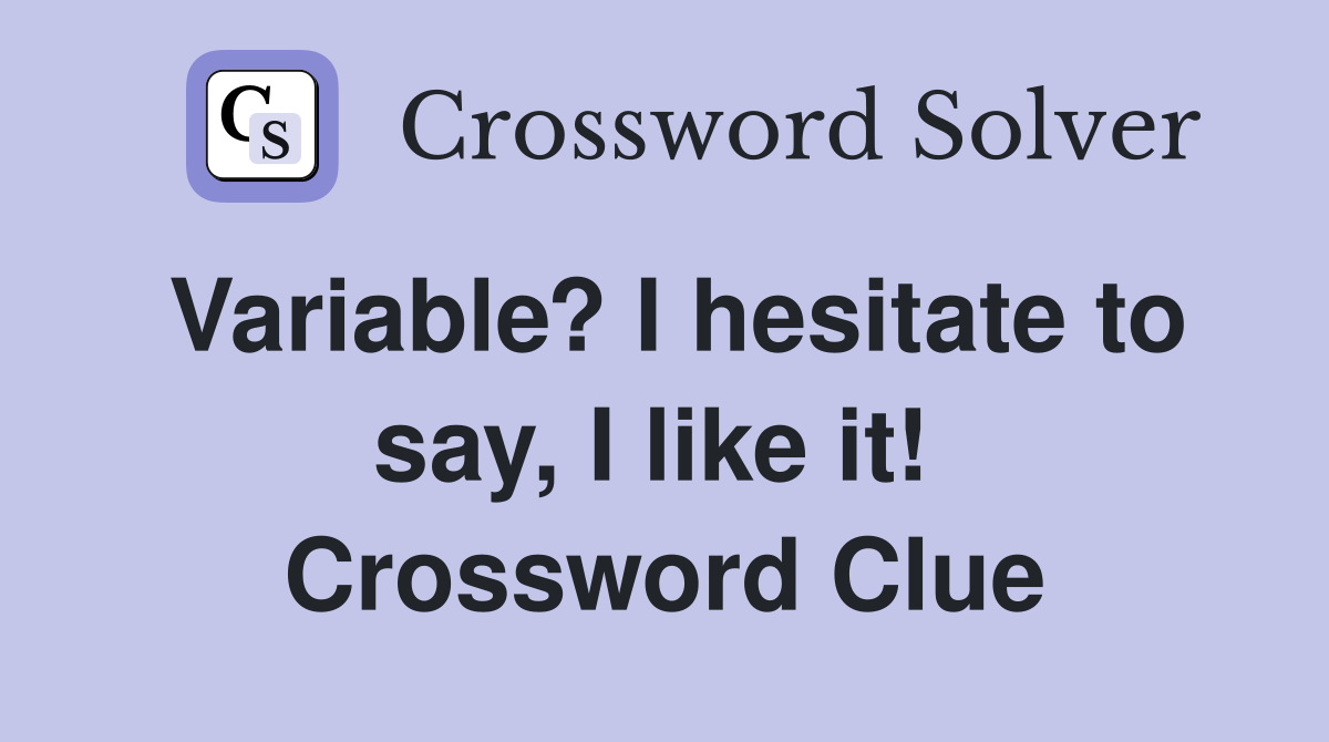 Variable? I hesitate to say, I like it!  Crossword Clue