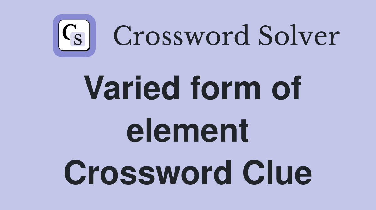 Varied form of element Crossword Clue