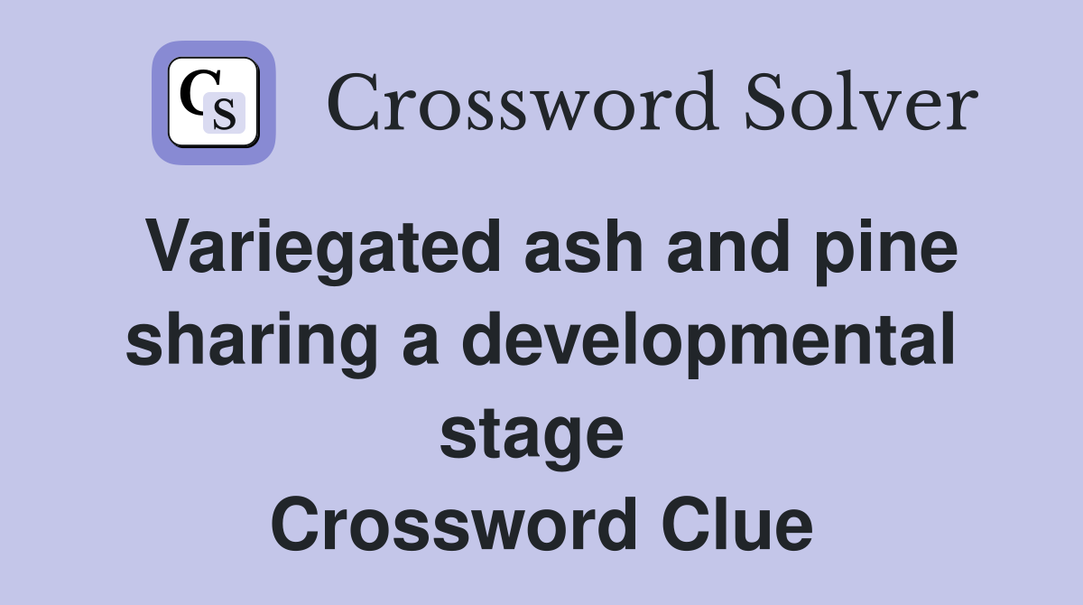 Variegated ash and pine sharing a developmental stage  Crossword Clue
