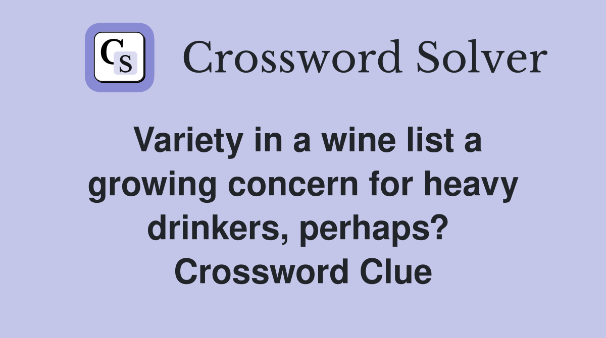 Variety in a wine list a growing concern for heavy drinkers, perhaps?  Crossword Clue
