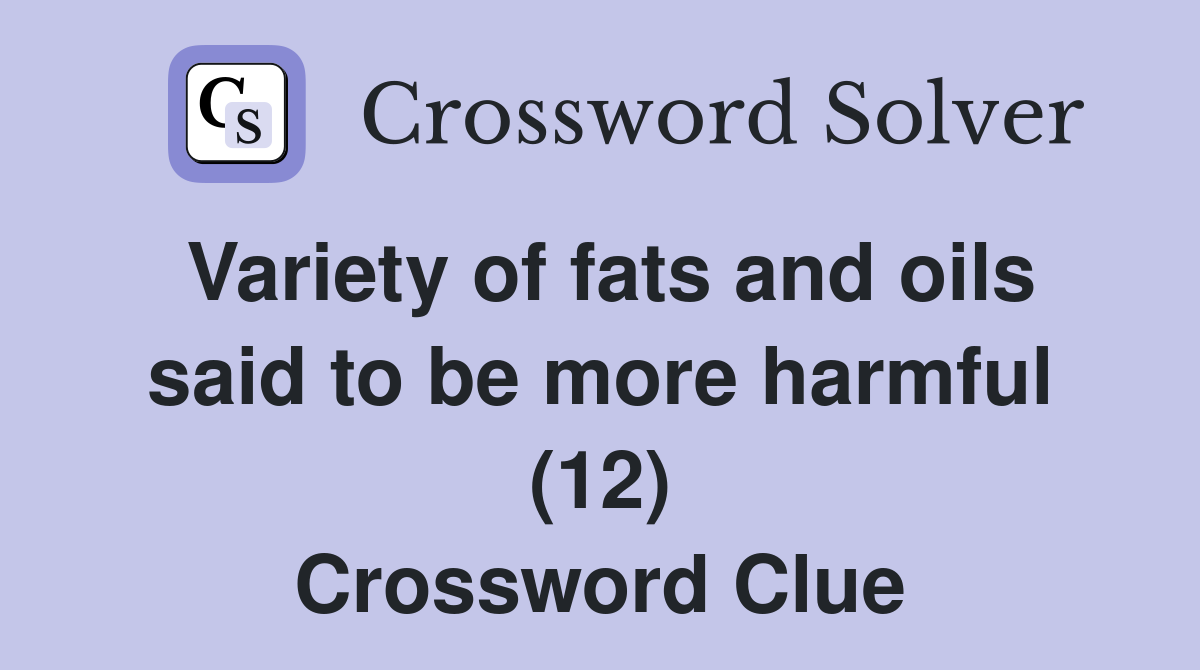 Variety of fats and oils said to be more harmful (12) Crossword Clue