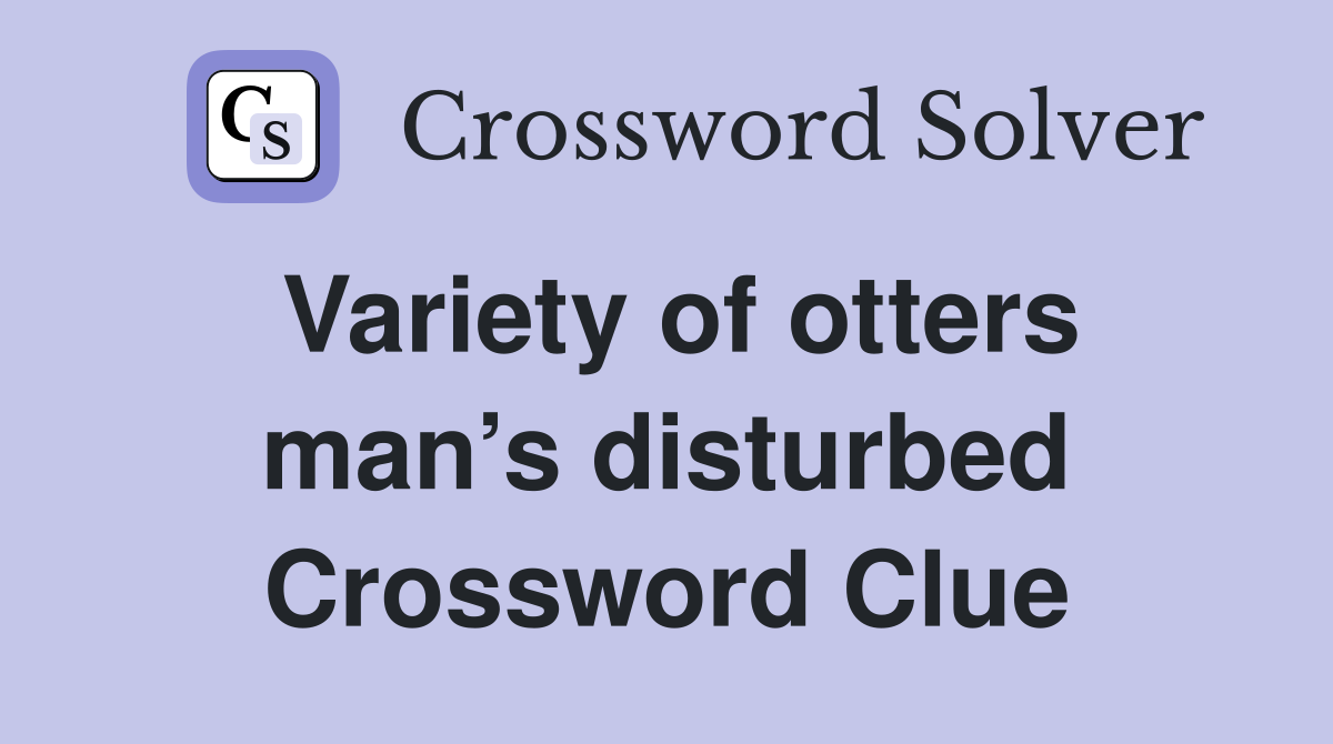 Variety of otters man’s disturbed Crossword Clue
