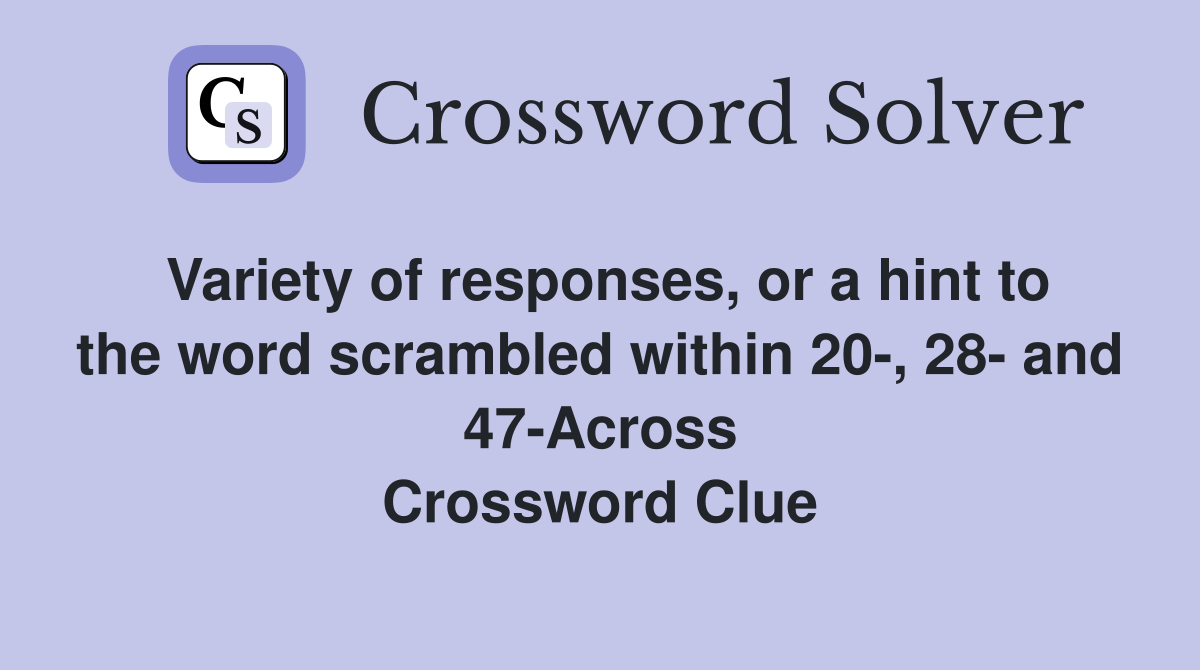 Variety of responses, or a hint to the word scrambled within 20-, 28- and 47-Across Crossword Clue
