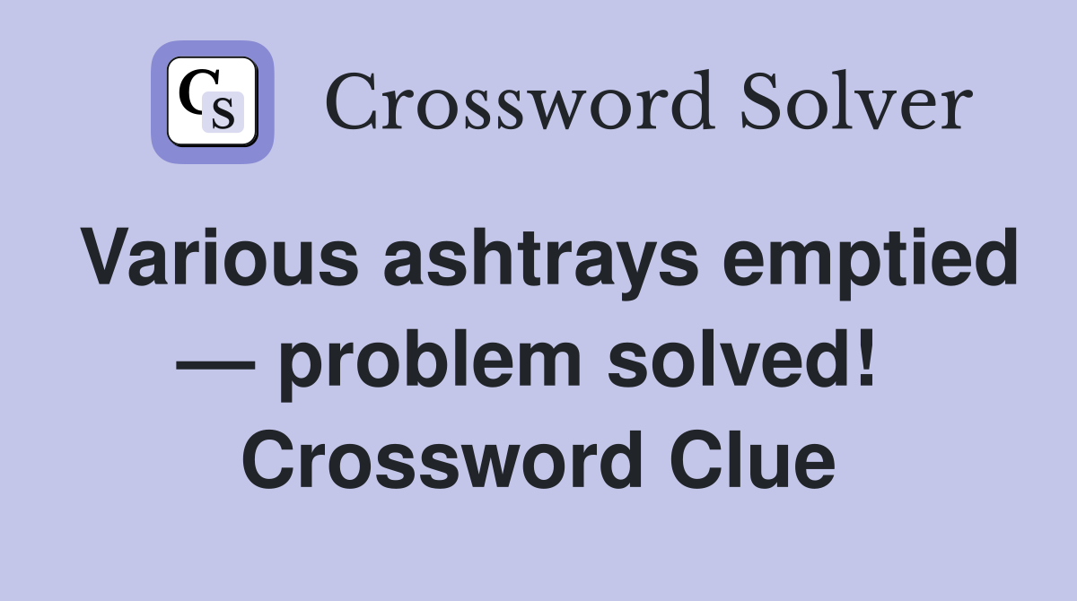 Various ashtrays emptied — problem solved!  Crossword Clue