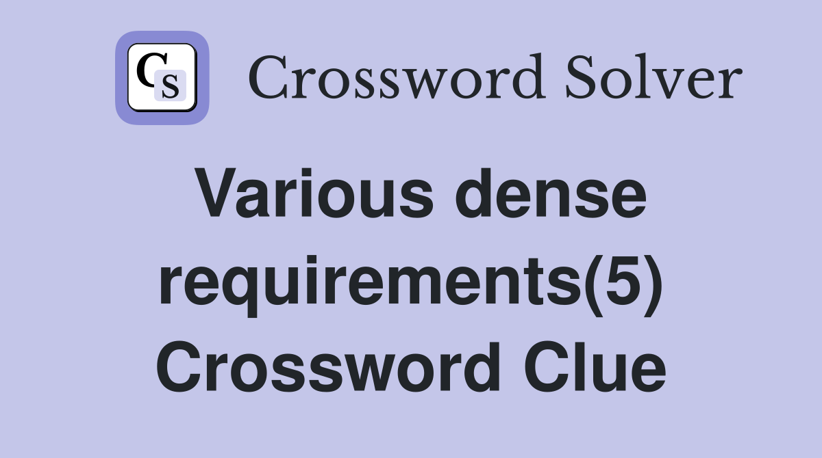Various dense requirements(5) Crossword Clue