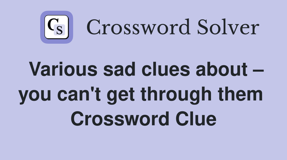 Various sad clues about – you can't get through them  Crossword Clue