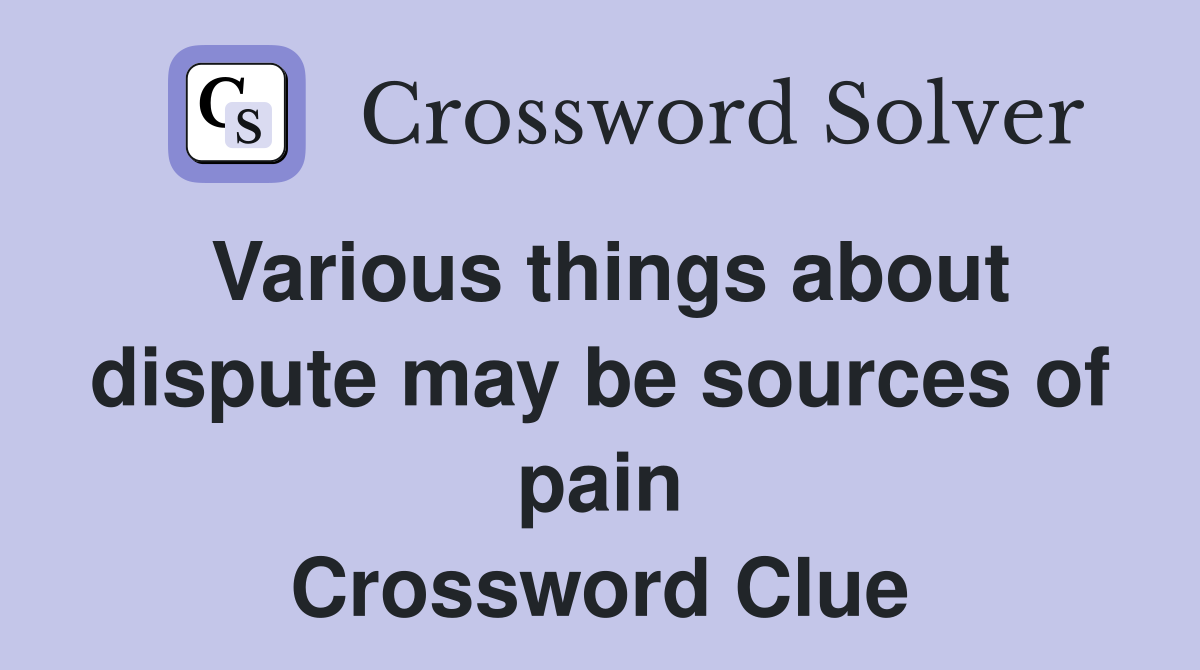 Various things about dispute may be sources of pain Crossword Clue