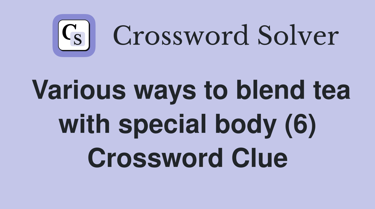 Various ways to blend tea with special body (6) Crossword Clue