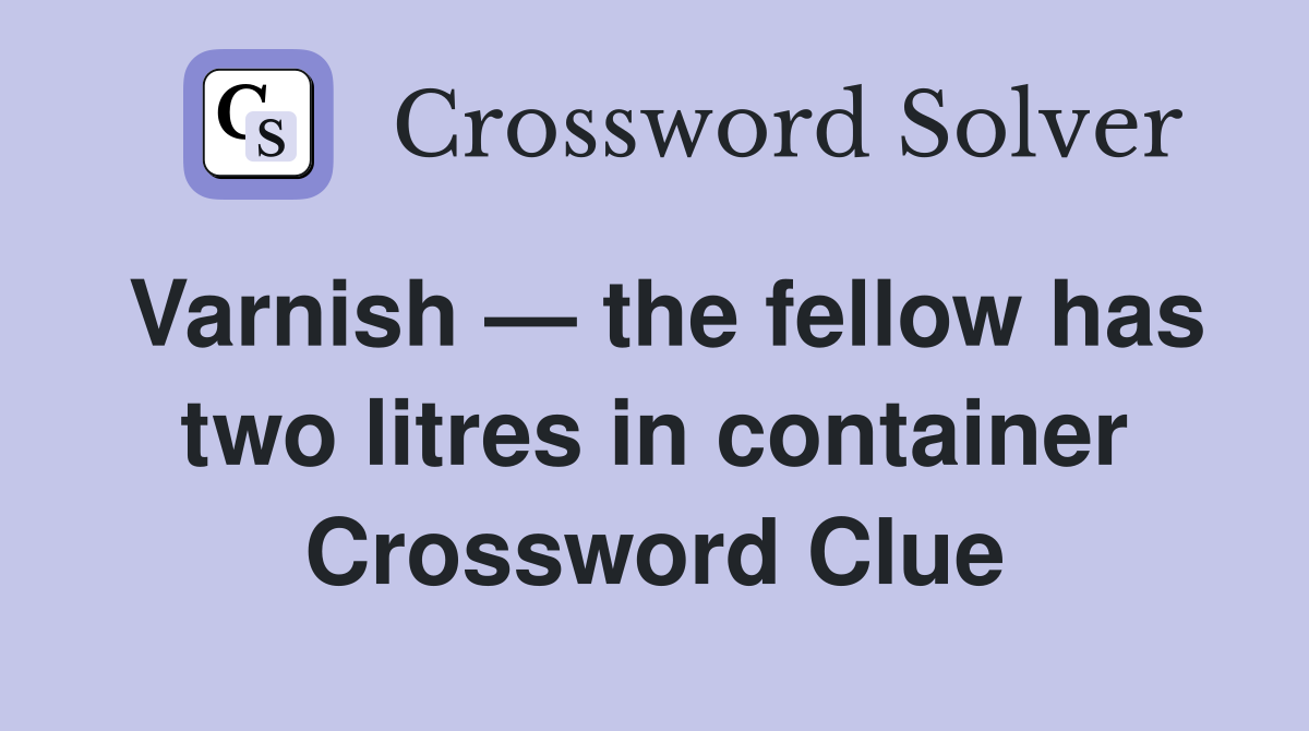 Varnish — the fellow has two litres in container Crossword Clue
