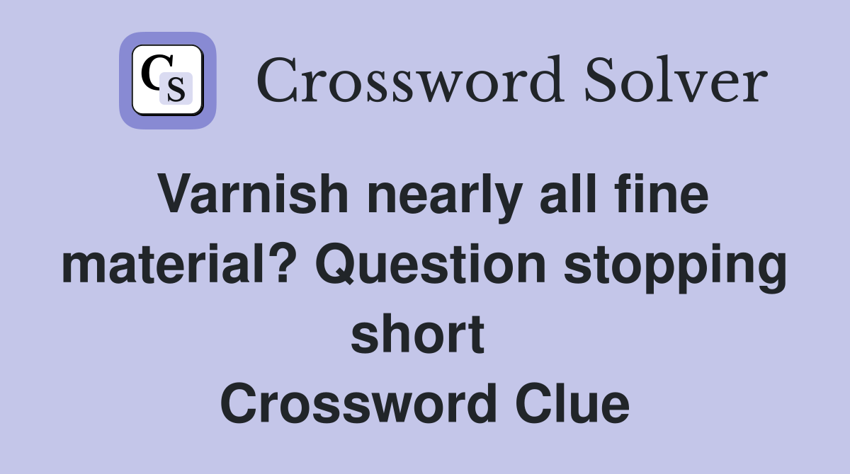 Varnish nearly all fine material? Question stopping short  Crossword Clue