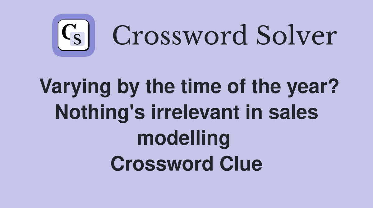 Varying by the time of the year? Nothing's irrelevant in sales modelling  Crossword Clue