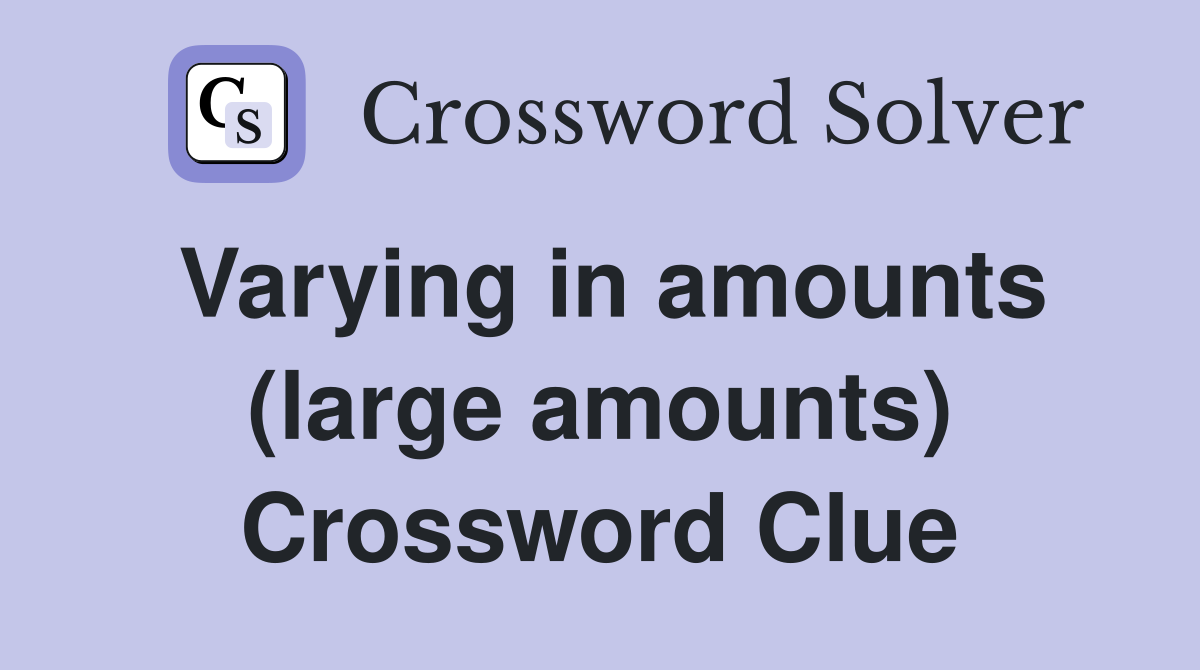 Varying in amounts (large amounts) Crossword Clue