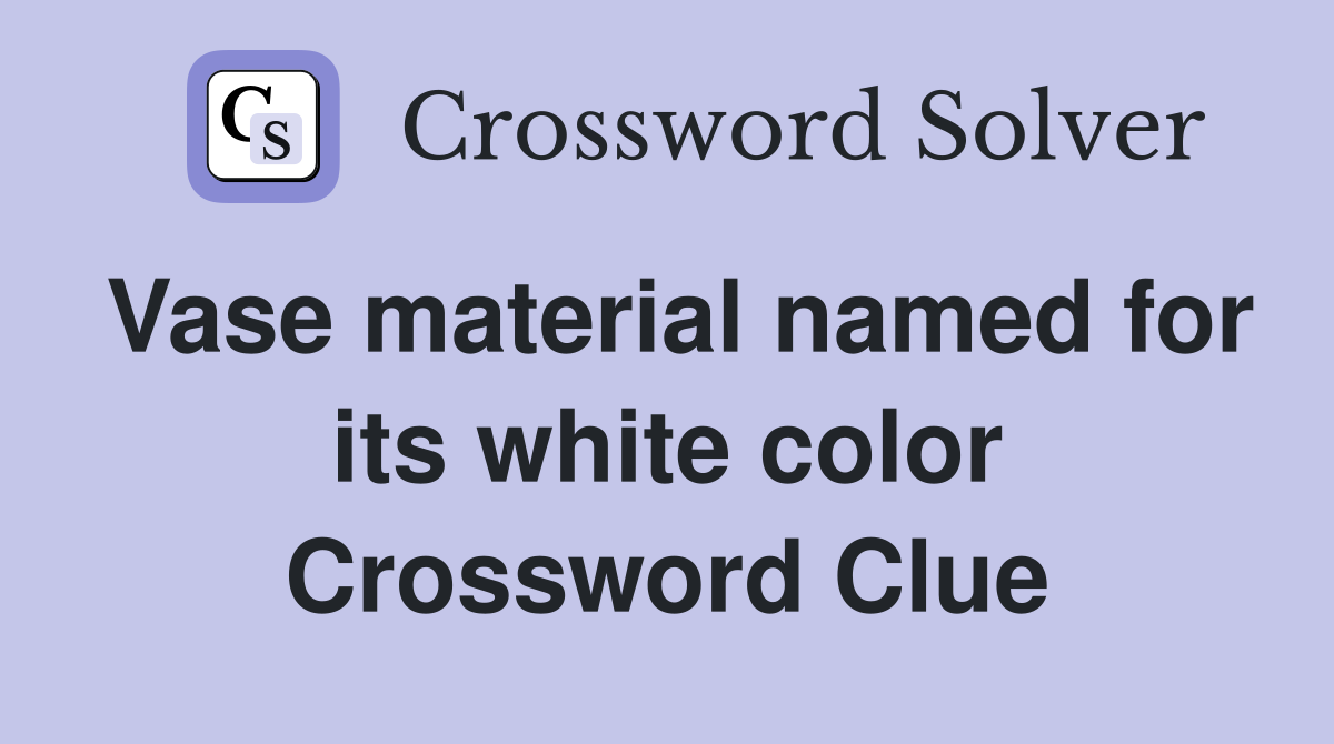 Vase material named for its white color Crossword Clue