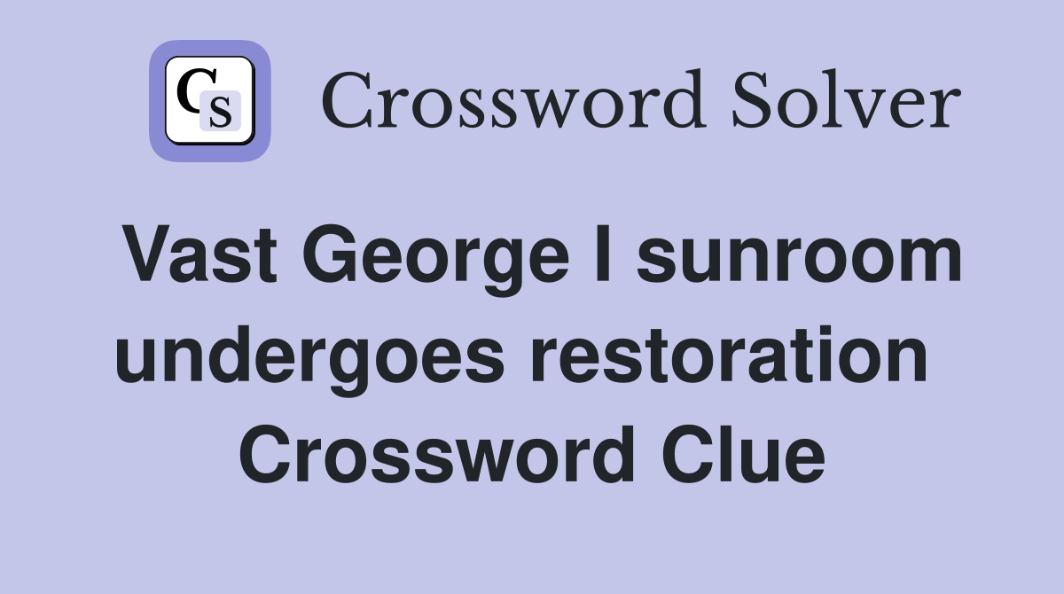 Vast George I sunroom undergoes restoration  Crossword Clue