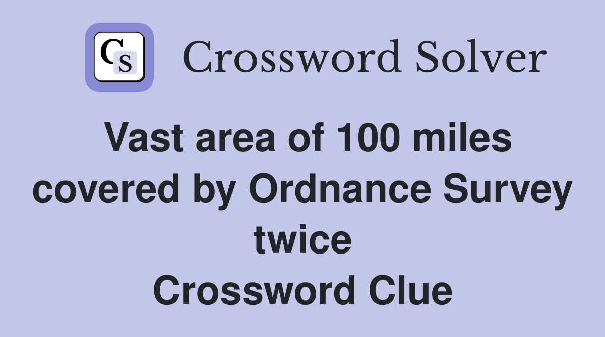 Vast area of 100 miles covered by Ordnance Survey twice Crossword Clue