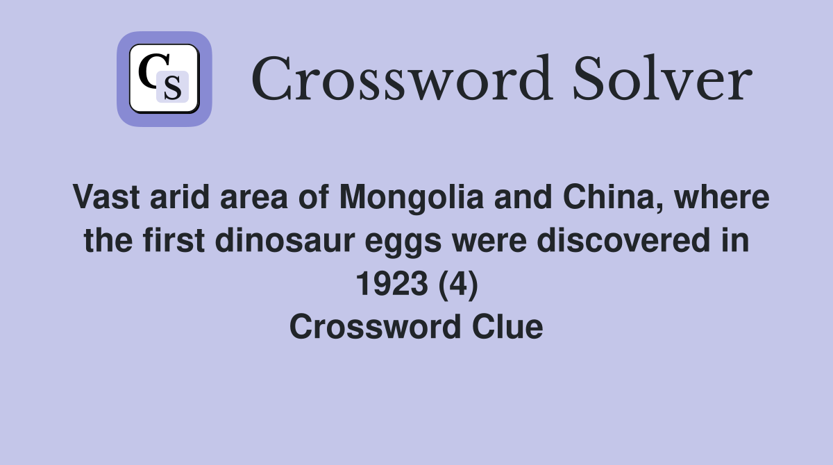 Vast arid area of Mongolia and China, where the first dinosaur eggs were discovered in 1923 (4) Crossword Clue