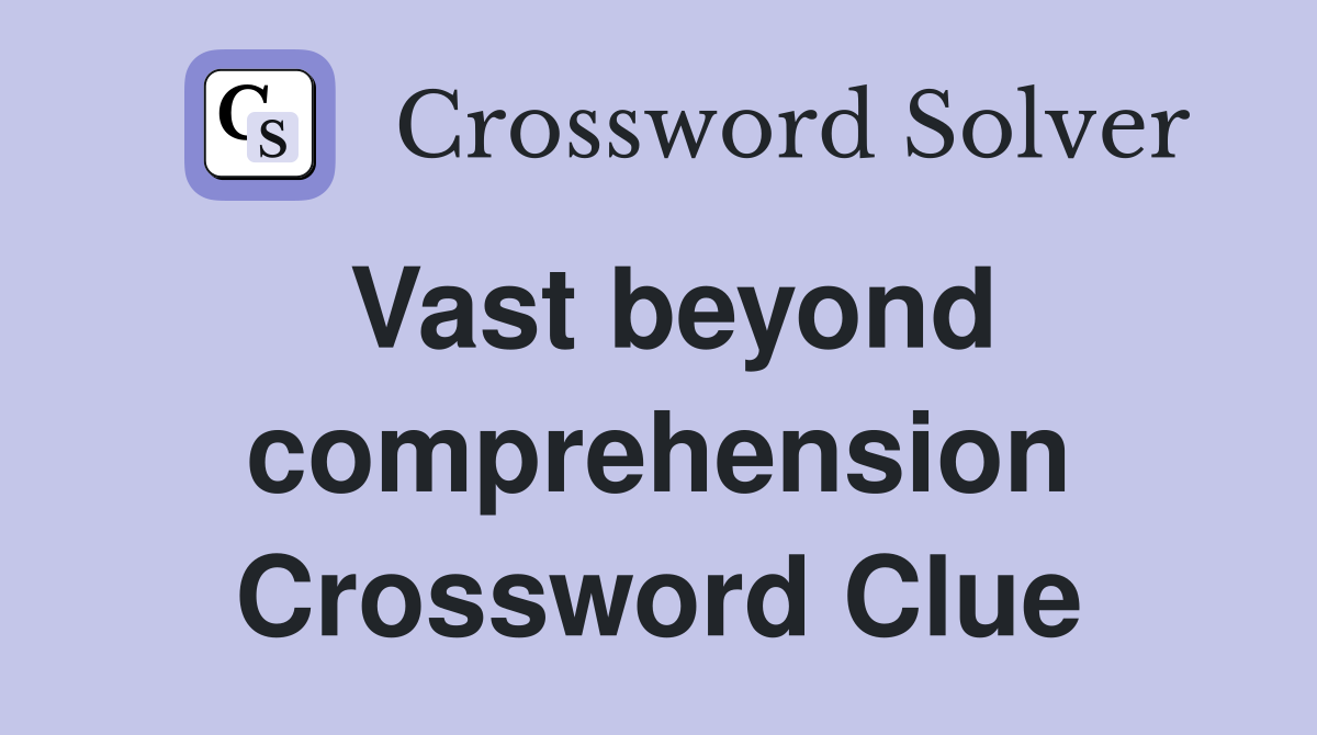 Vast beyond comprehension Crossword Clue
