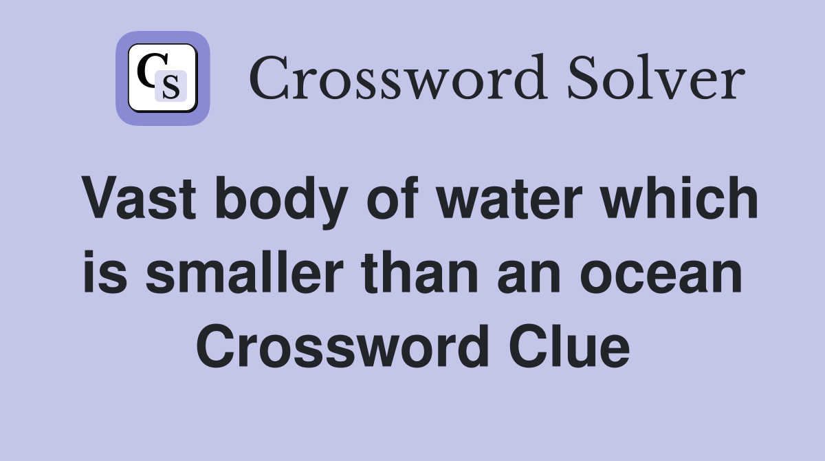 Vast body of water which is smaller than an ocean Crossword Clue