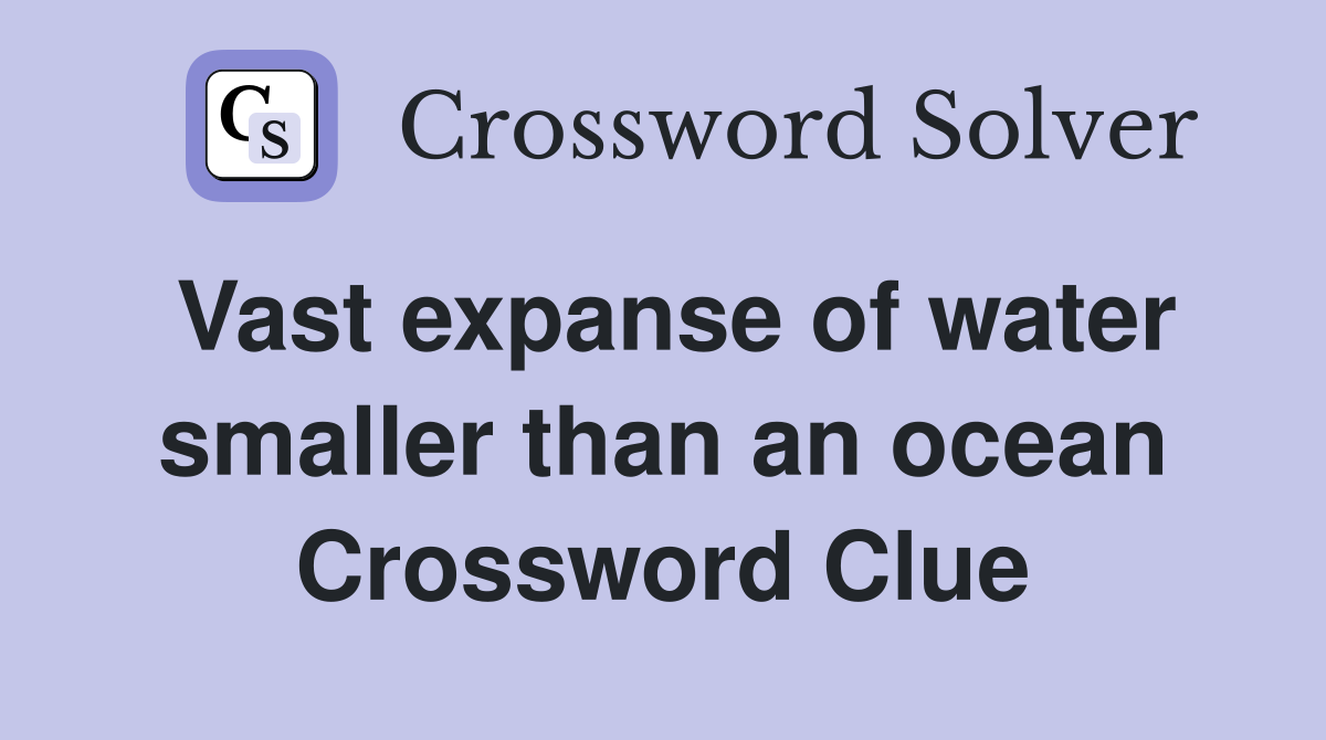 Vast expanse of water smaller than an ocean Crossword Clue
