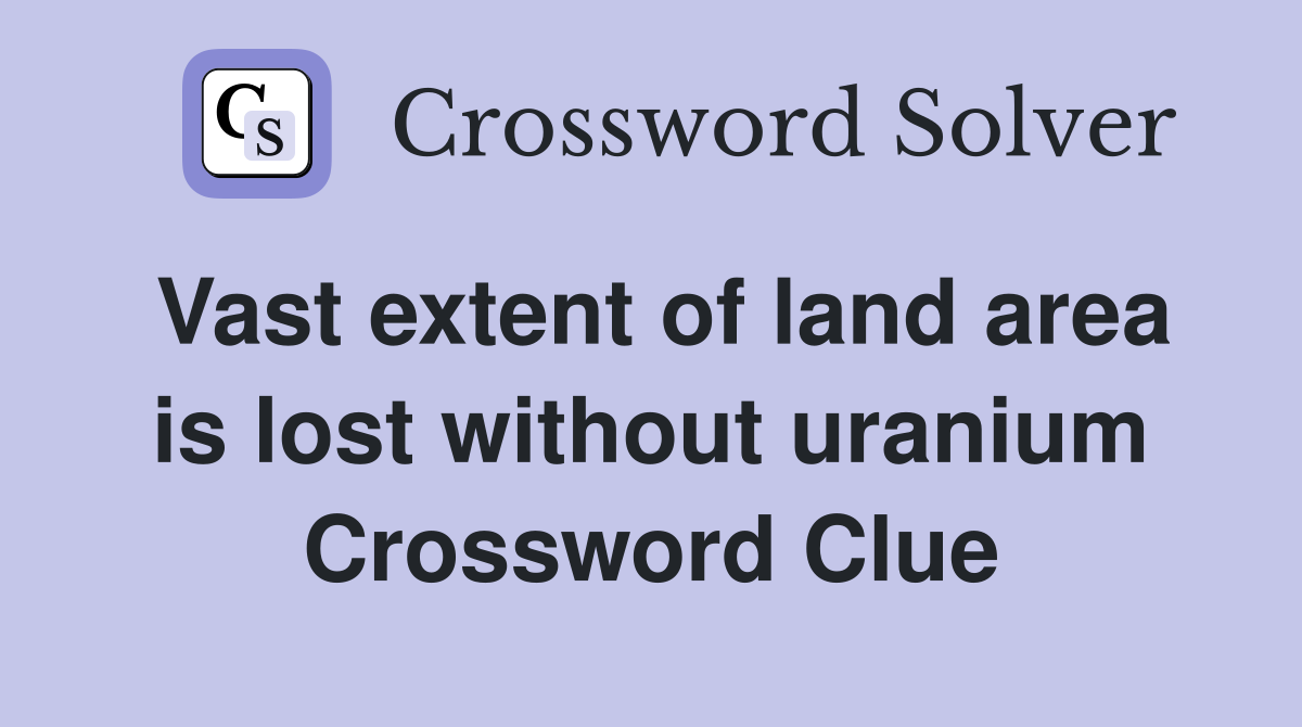 Vast extent of land area is lost without uranium Crossword Clue