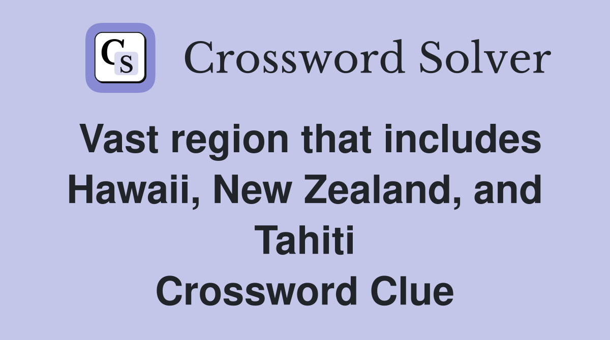 Vast region that includes Hawaii, New Zealand, and Tahiti Crossword Clue