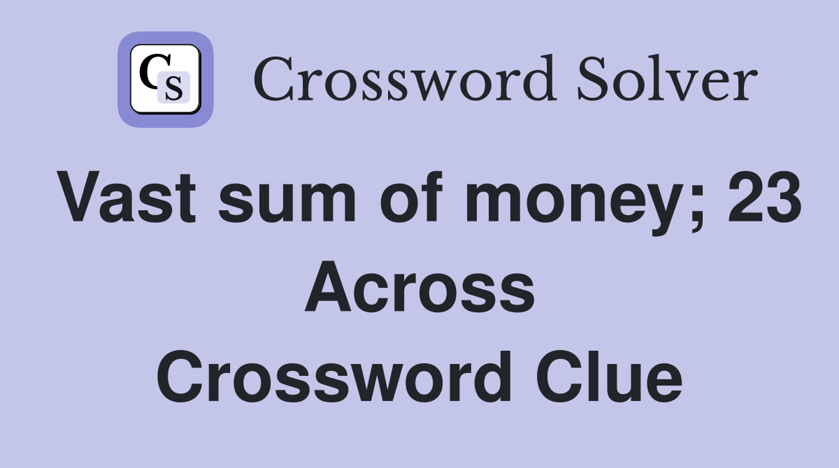 Vast sum of money; 23 Across Crossword Clue