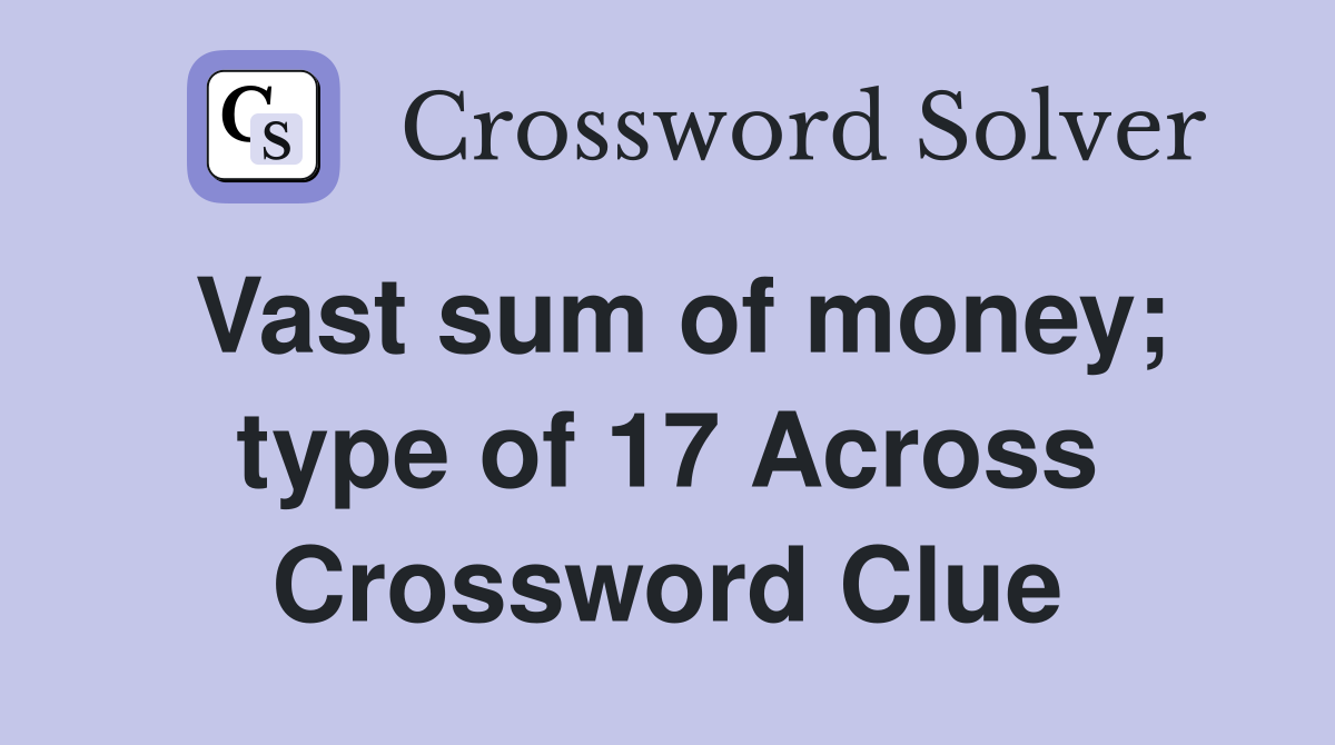 Vast sum of money; type of 17 Across Crossword Clue
