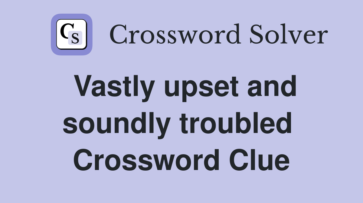 Vastly upset and soundly troubled  Crossword Clue