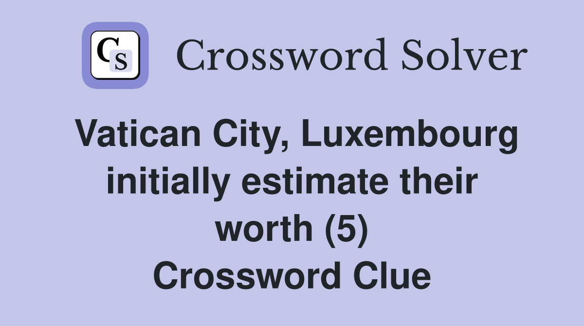 Vatican City, Luxembourg initially estimate their worth (5) Crossword Clue