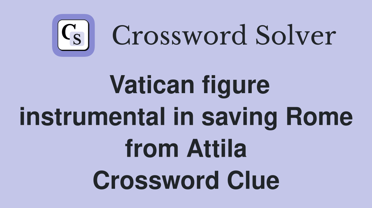 Vatican figure instrumental in saving Rome from Attila Crossword Clue