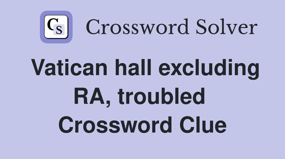Vatican hall excluding RA, troubled  Crossword Clue