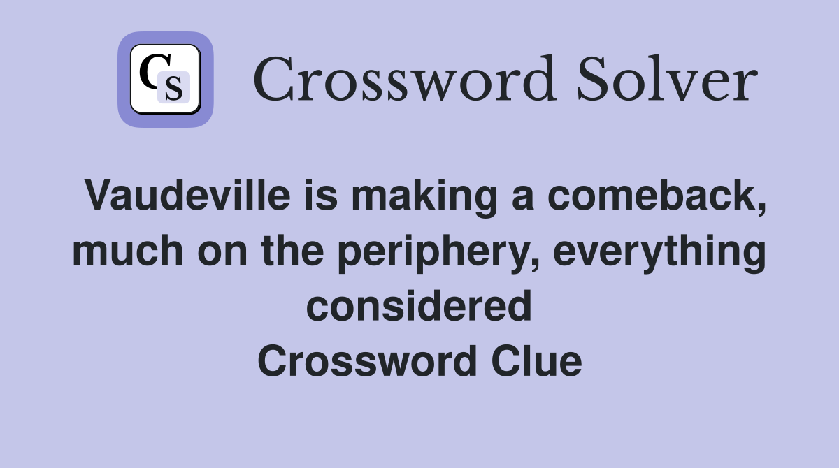 Vaudeville is making a comeback, much on the periphery, everything considered Crossword Clue