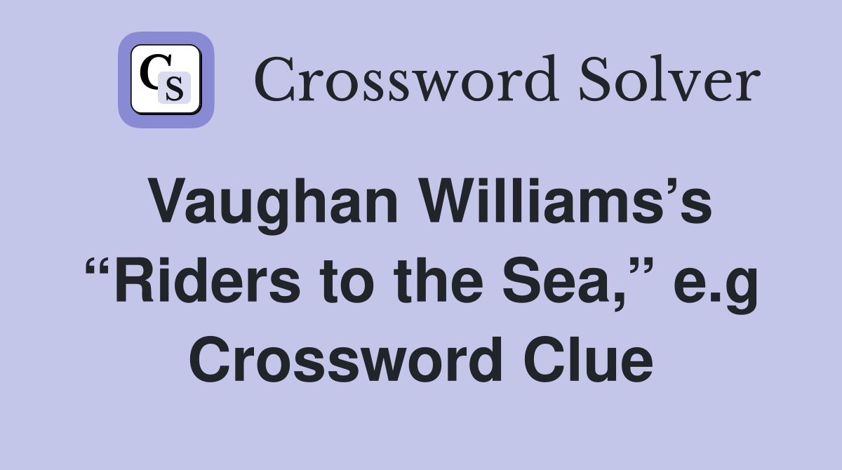 Vaughan Williams’s “Riders to the Sea,” e.g Crossword Clue