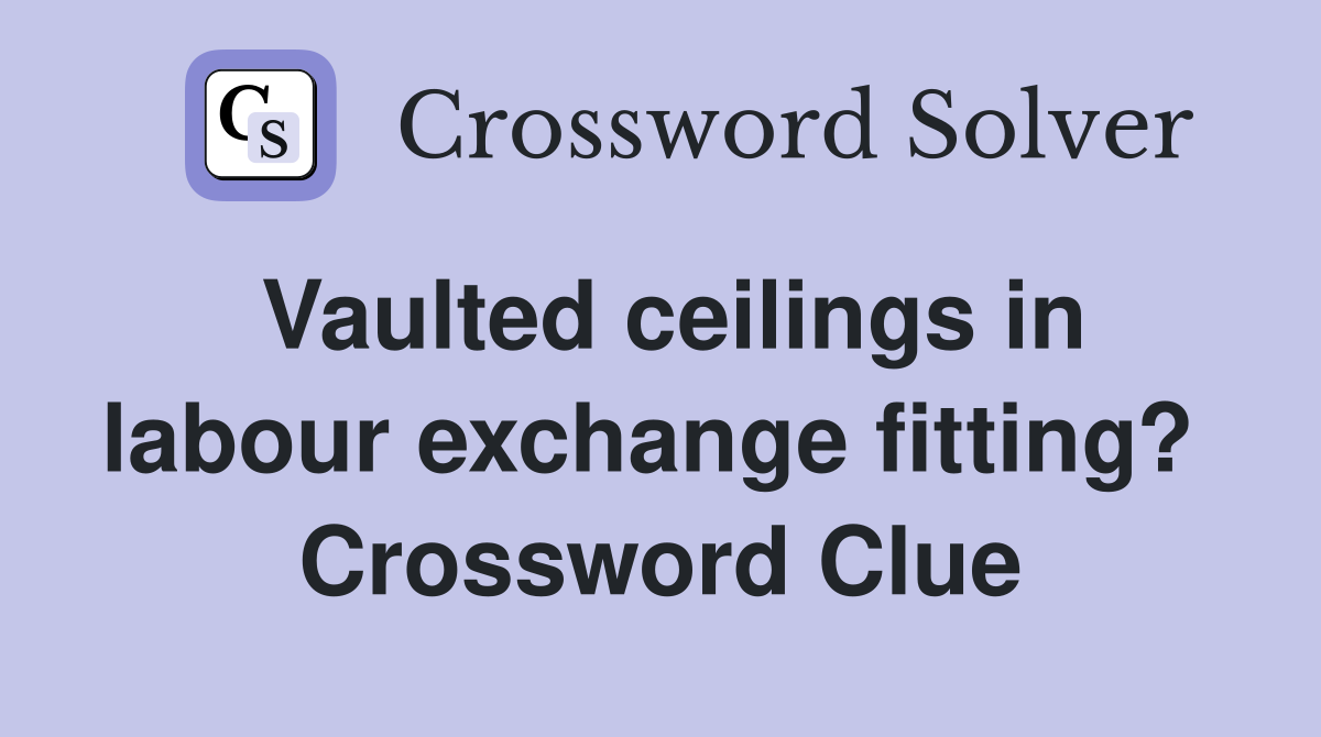 Vaulted ceilings in labour exchange fitting?  Crossword Clue