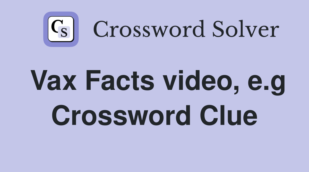 Vax Facts video, e.g Crossword Clue