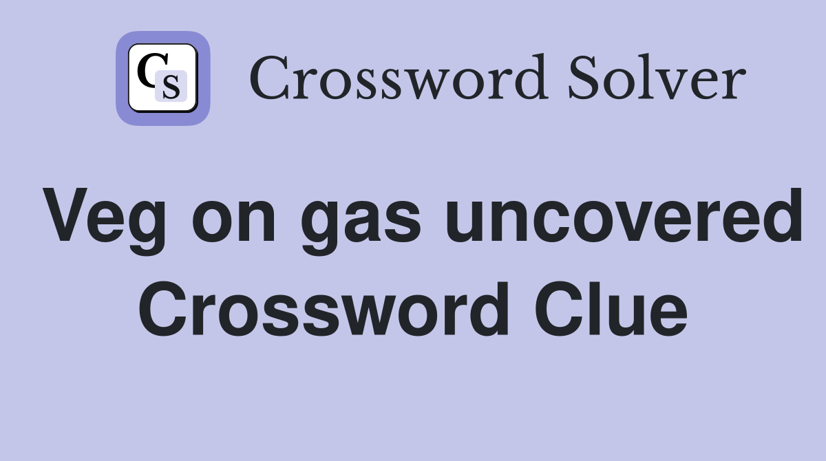 Veg on gas uncovered Crossword Clue